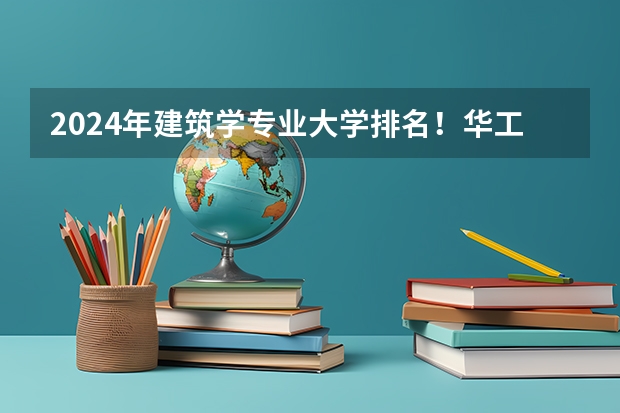 2024年建筑学专业大学排名！华工全国排名TOP5! 全国建筑专业大学排名