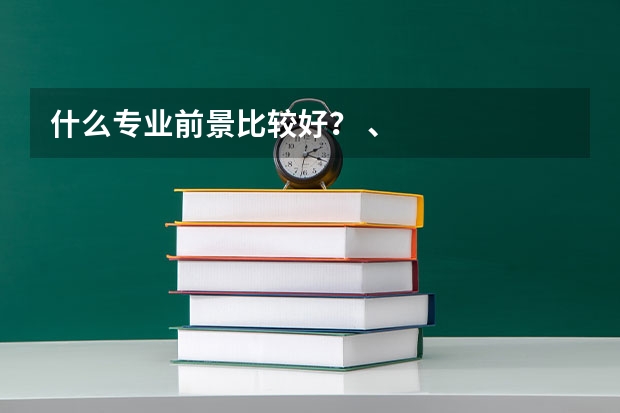 什么专业前景比较好？ 、