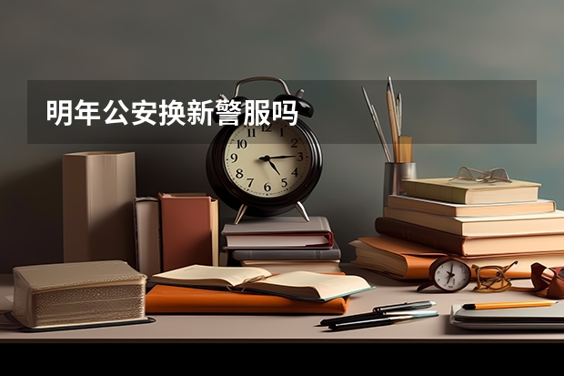明年公安换新警服吗