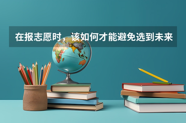 在报志愿时，该如何才能避免选到未来会成为天坑的专业呢？