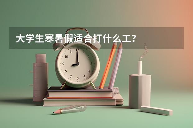 大学生寒暑假适合打什么工？