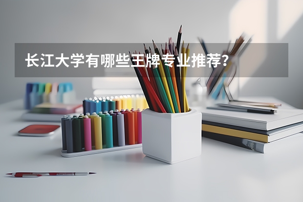 长江大学有哪些王牌专业推荐？