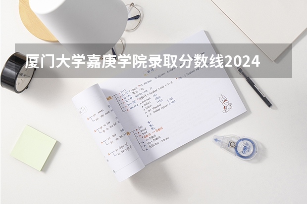 厦门大学嘉庚学院录取分数线2024年是多少分(附各省录取最低分)