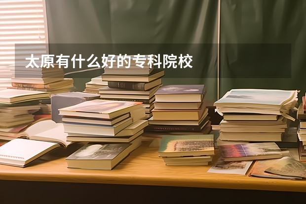太原有什么好的专科院校