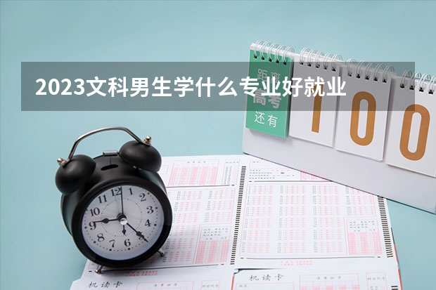 2023文科男生学什么专业好就业 工资高待遇好的专业推荐