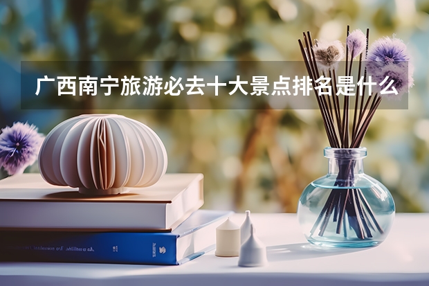 广西南宁旅游必去十大景点排名是什么？