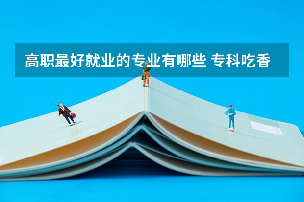 高职最好就业的专业有哪些 专科吃香的专业