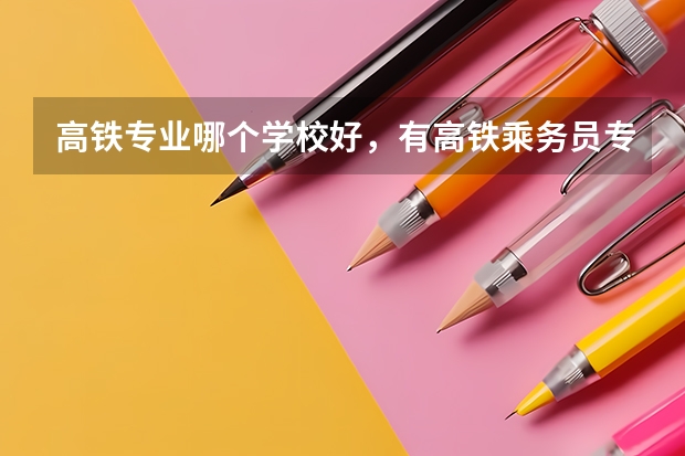 高铁专业哪个学校好，有高铁乘务员专业的大学
