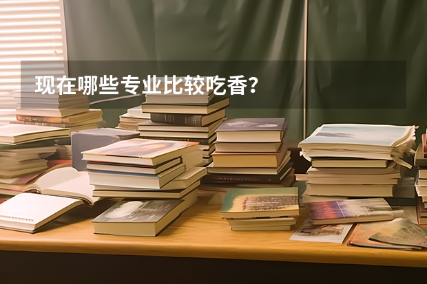 现在哪些专业比较吃香？