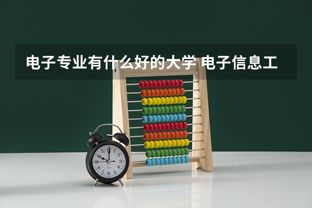 电子专业有什么好的大学 电子信息工程专业大学排名
