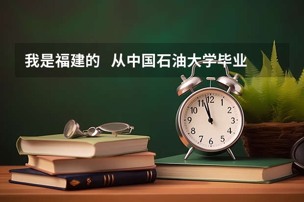 我是福建的   从中国石油大学毕业   想在福建附近就业 去什么油田比较好