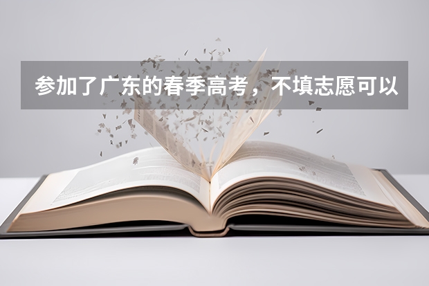 参加了广东的春季高考，不填志愿可以吗？