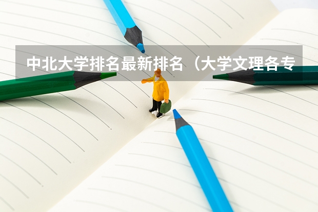 中北大学排名最新排名(大学文理各专业都有那些?就业方向?高中分文理科的依据是?)