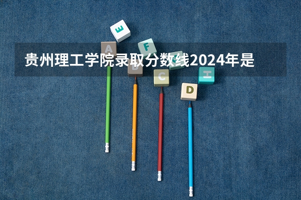 贵州理工学院录取分数线2024年是多少分(附各省录取最低分)