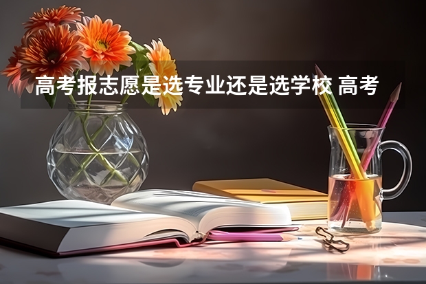高考报志愿是选专业还是选学校 高考志愿填报优先专业还是院校?