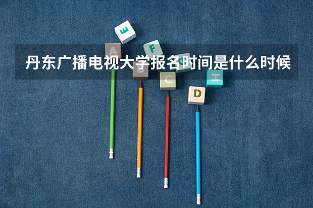 丹东广播电视大学报名时间是什么时候？