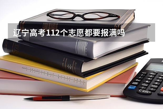 辽宁高考112个志愿都要报满吗