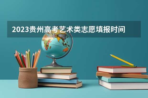 2023贵州高考艺术类志愿填报时间及入口 2023贵州高考志愿填报时间及入口安排