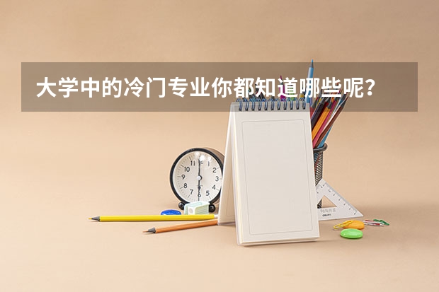 大学中的冷门专业你都知道哪些呢？