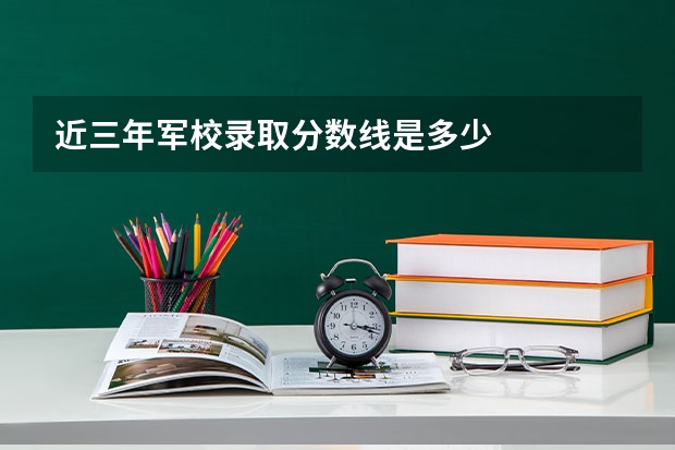 近三年军校录取分数线是多少