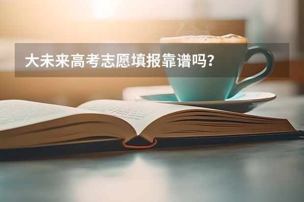 大未来高考志愿填报靠谱吗？
