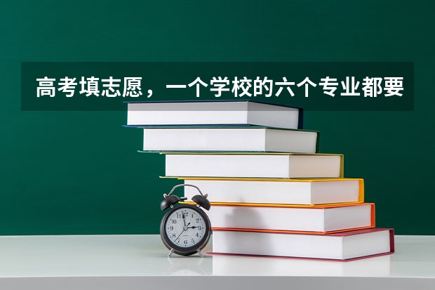 高考填志愿，一个学校的六个专业都要填满? 志愿填报中的平行志愿是几所学校 高考志愿一个学校可以填报几个平行专业