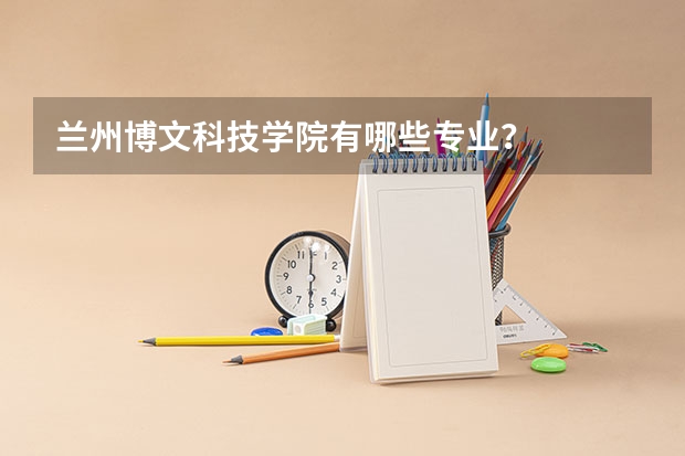 兰州博文科技学院有哪些专业？