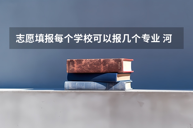 志愿填报每个学校可以报几个专业 河南一个志愿可以选择几个专业