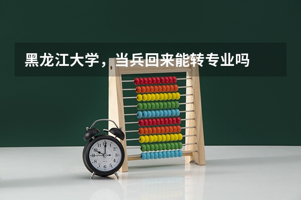 黑龙江大学，当兵回来能转专业吗