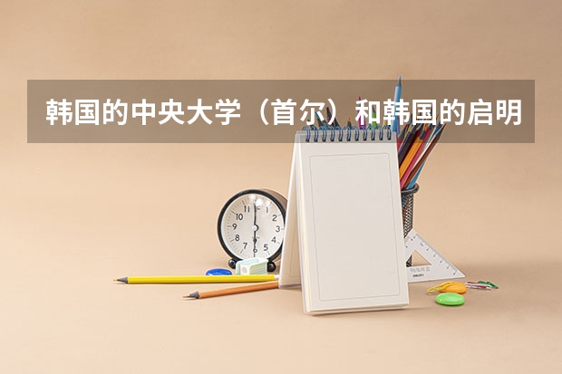 韩国的中央大学（首尔）和韩国的启明大学（大邱）有什么区别？