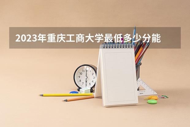 2023年重庆工商大学最低多少分能录取 