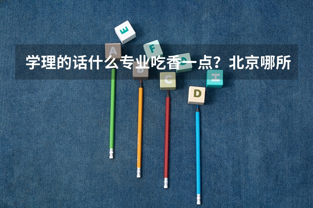 学理的话什么专业吃香一点？北京哪所学校好一些