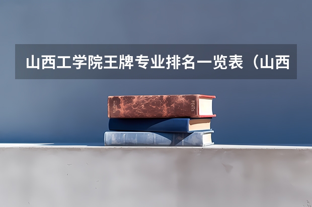 山西工学院王牌专业排名一览表（山西科技学院专业排名一览表）