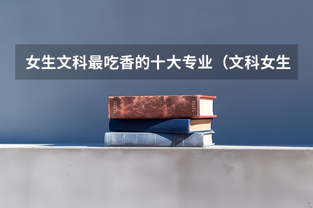 女生文科最吃香的十大专业（文科女生最好就业的专业排名）