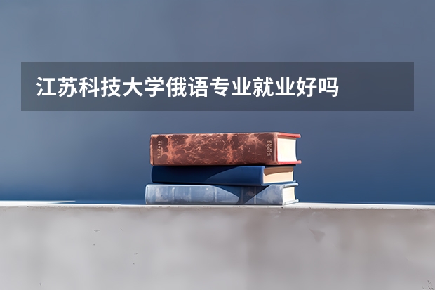 江苏科技大学俄语专业就业好吗