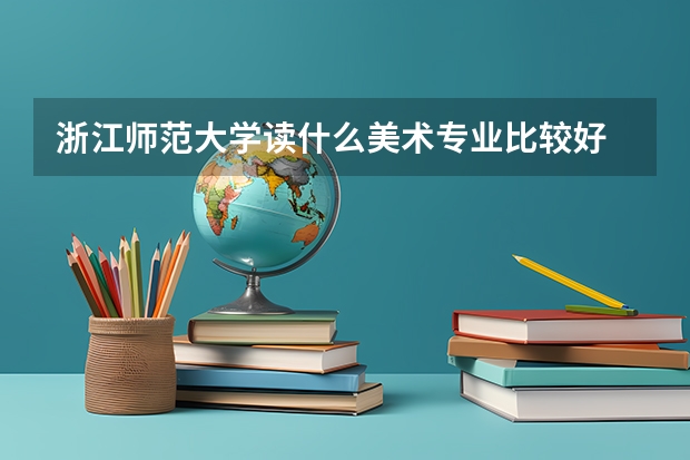 浙江师范大学读什么美术专业比较好