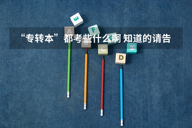 “专转本”都考些什么啊 知道的请告诉我 谢谢！