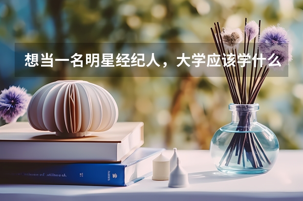 想当一名明星经纪人，大学应该学什么专业，有哪些好的大学吗