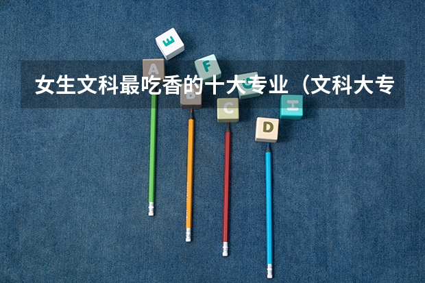 女生文科最吃香的十大专业（文科大专最有前途的十大专业排名）