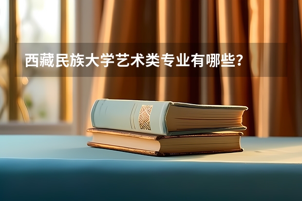 西藏民族大学艺术类专业有哪些？