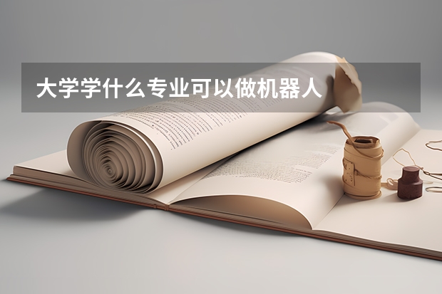 大学学什么专业可以做机器人