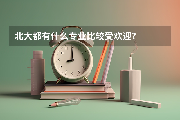 北大都有什么专业比较受欢迎？