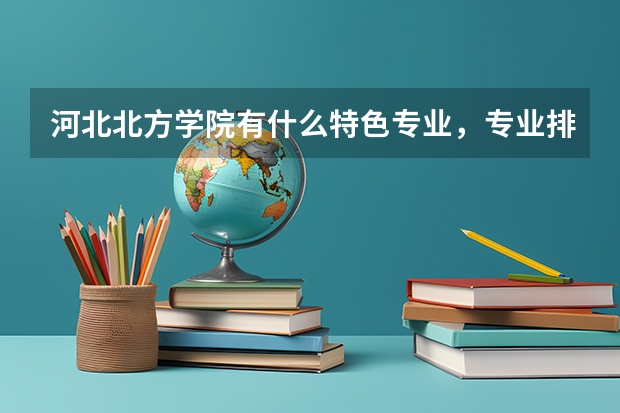 河北北方学院有什么特色专业，专业排名如何