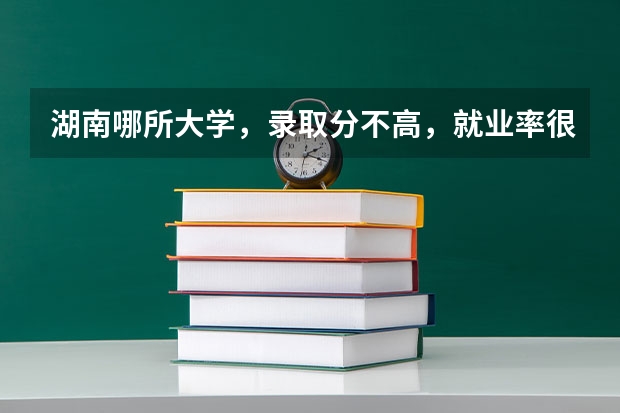 湖南哪所大学，录取分不高，就业率很高？（湖南大学里面有专科的学校）