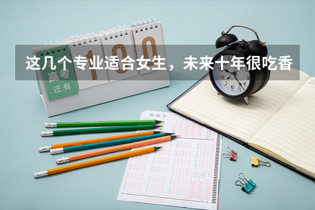 这几个专业适合女生，未来十年很吃香你知道吗？