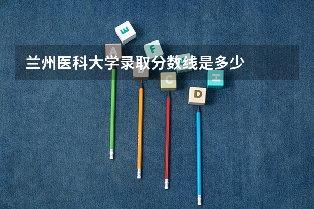 兰州医科大学录取分数线是多少