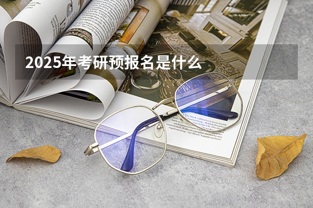 2025年考研预报名是什么