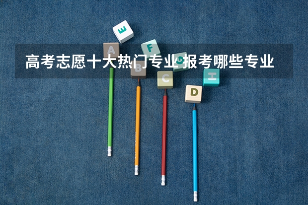 高考志愿十大热门专业 报考哪些专业好就业