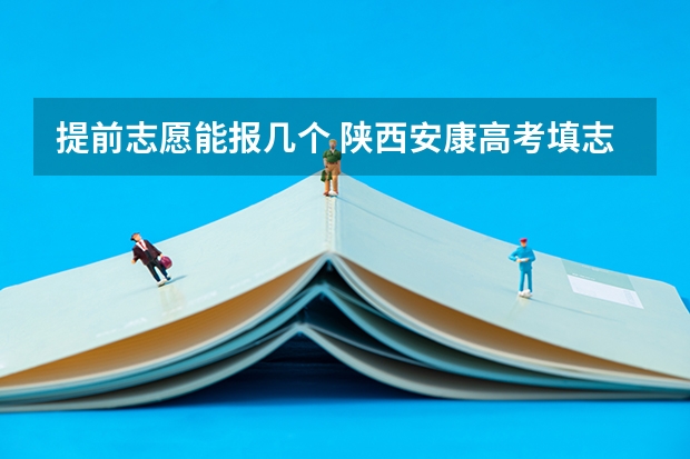 提前志愿能报几个 陕西安康高考填志愿可以报几所学校