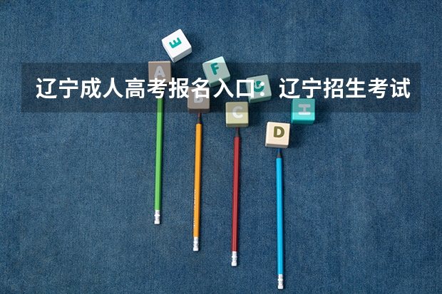 辽宁成人高考报名入口：辽宁招生考试之窗（2023年辽宁成人高考报名时间及入口及网址？）